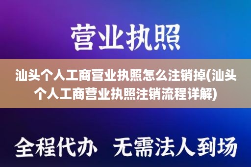 汕头个人工商营业执照怎么注销掉(汕头个人工商营业执照注销流程详解)