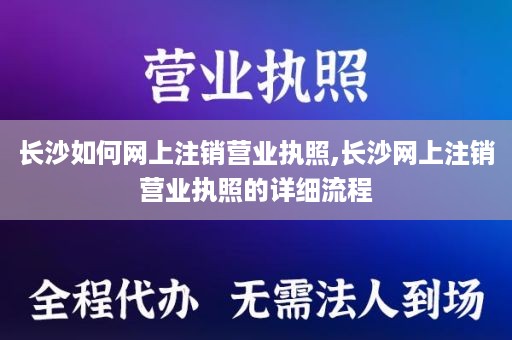 长沙如何网上注销营业执照,长沙网上注销营业执照的详细流程