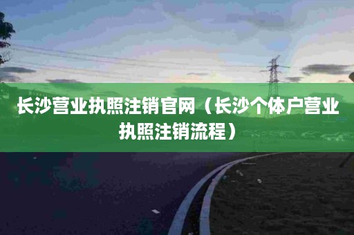 长沙营业执照注销官网（长沙个体户营业执照注销流程）