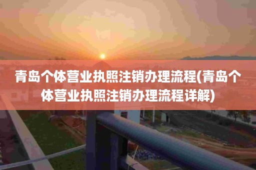 青岛个体营业执照注销办理流程(青岛个体营业执照注销办理流程详解)