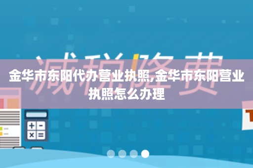 金华市东阳代办营业执照,金华市东阳营业执照怎么办理