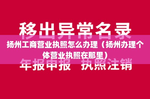 扬州工商营业执照怎么办理（扬州办理个体营业执照在那里）