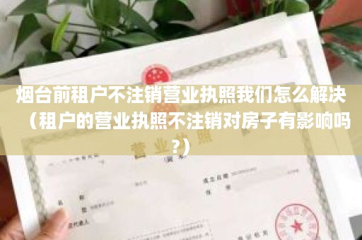 烟台前租户不注销营业执照我们怎么解决（租户的营业执照不注销对房子有影响吗?）