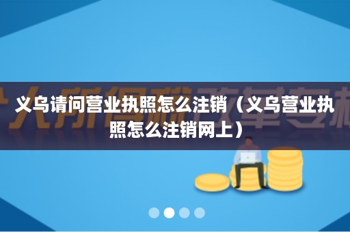 义乌请问营业执照怎么注销（义乌营业执照怎么注销网上）