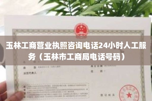 玉林工商营业执照咨询电话24小时人工服务（玉林市工商局电话号码）