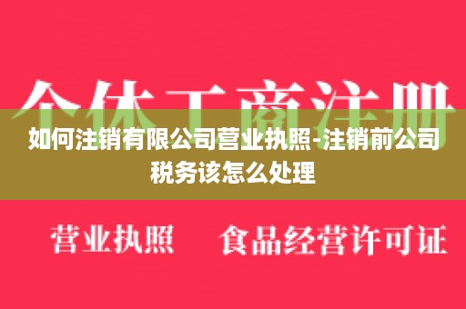 如何注销有限公司营业执照-注销前公司税务该怎么处理