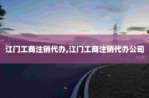 江门工商注销代办,江门工商注销代办公司