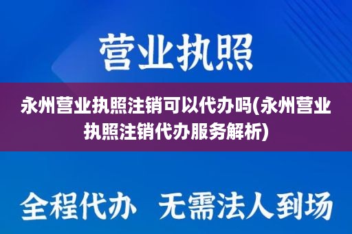 永州营业执照注销可以代办吗(永州营业执照注销代办服务解析)