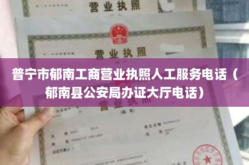 普宁市郁南工商营业执照人工服务电话（郁南县公安局办证大厅电话）