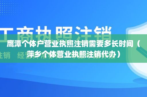 鹰潭个体户营业执照注销需要多长时间（萍乡个体营业执照注销代办）