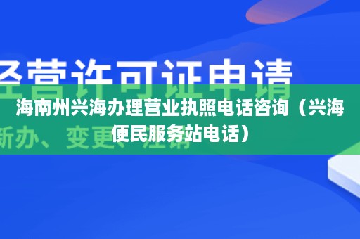 海南州兴海办理营业执照电话咨询（兴海便民服务站电话）