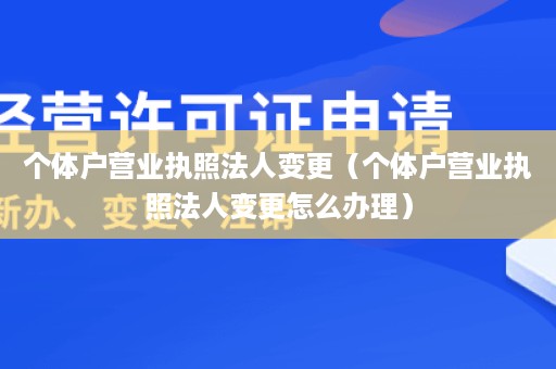 个体户营业执照法人变更（个体户营业执照法人变更怎么办理）