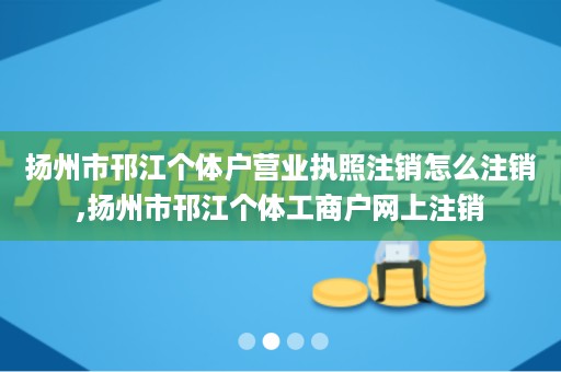 扬州市邗江个体户营业执照注销怎么注销,扬州市邗江个体工商户网上注销