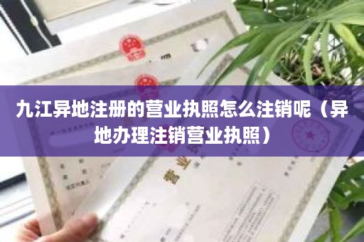 九江异地注册的营业执照怎么注销呢（异地办理注销营业执照）