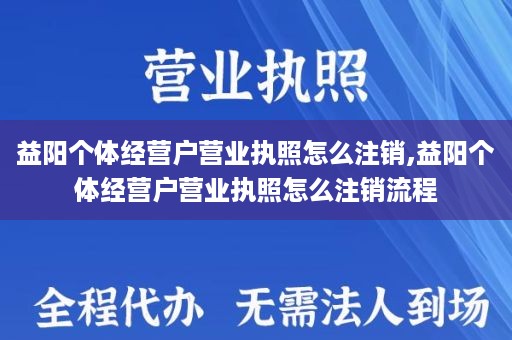 益阳个体经营户营业执照怎么注销,益阳个体经营户营业执照怎么注销流程