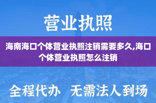 海南海口个体营业执照注销需要多久,海口个体营业执照怎么注销