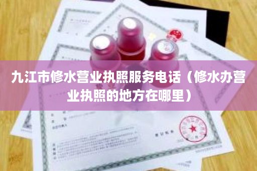 九江市修水营业执照服务电话（修水办营业执照的地方在哪里）