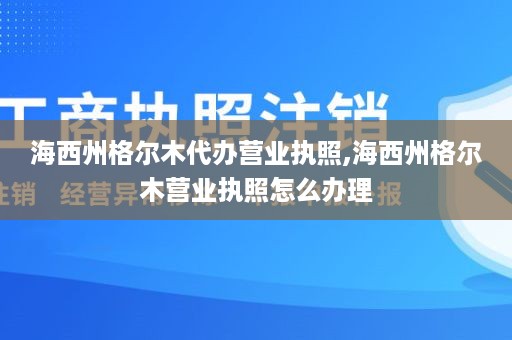 海西州格尔木代办营业执照,海西州格尔木营业执照怎么办理