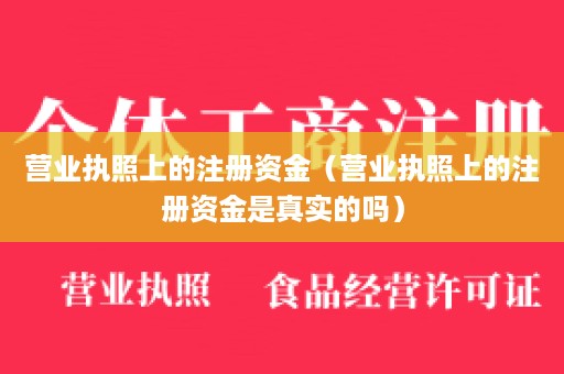 营业执照上的注册资金（营业执照上的注册资金是真实的吗）