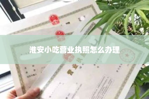 淮安小吃营业执照怎么办理