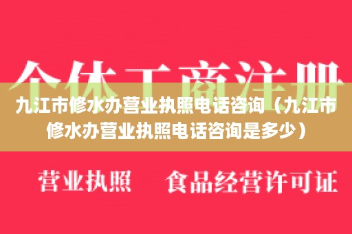 九江市修水办营业执照电话咨询（九江市修水办营业执照电话咨询是多少）