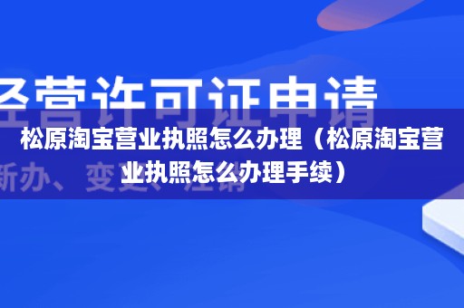 松原淘宝营业执照怎么办理（松原淘宝营业执照怎么办理手续）