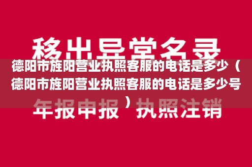 德阳市旌阳营业执照客服的电话是多少（德阳市旌阳营业执照客服的电话是多少号）