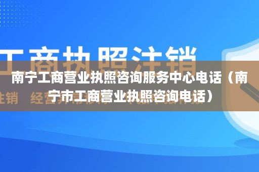 南宁工商营业执照咨询服务中心电话（南宁市工商营业执照咨询电话）