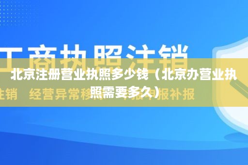 北京注册营业执照多少钱（北京办营业执照需要多久）