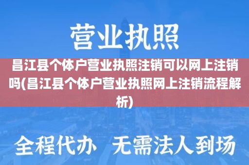 昌江县个体户营业执照注销可以网上注销吗(昌江县个体户营业执照网上注销流程解析)