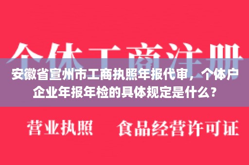 安徽省宣州市工商执照年报代审，个体户企业年报年检的具体规定是什么？