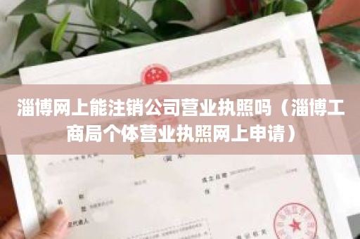 淄博网上能注销公司营业执照吗（淄博工商局个体营业执照网上申请）