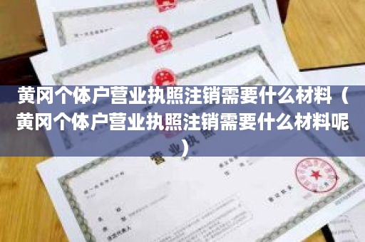 黄冈个体户营业执照注销需要什么材料（黄冈个体户营业执照注销需要什么材料呢）