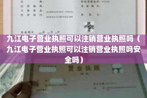 九江电子营业执照可以注销营业执照吗（九江电子营业执照可以注销营业执照吗安全吗）