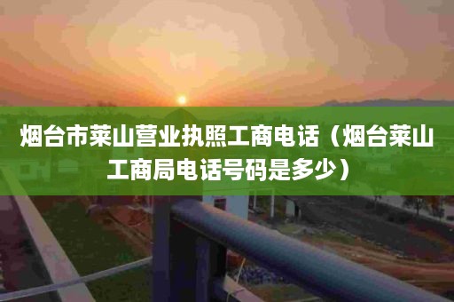 烟台市莱山营业执照工商电话（烟台莱山工商局电话号码是多少）