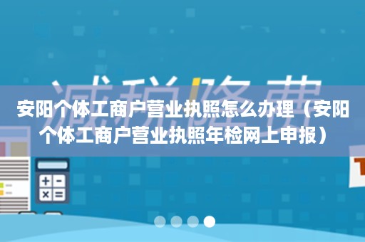 安阳个体工商户营业执照怎么办理（安阳个体工商户营业执照年检网上申报）