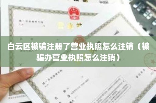 白云区被骗注册了营业执照怎么注销（被骗办营业执照怎么注销）