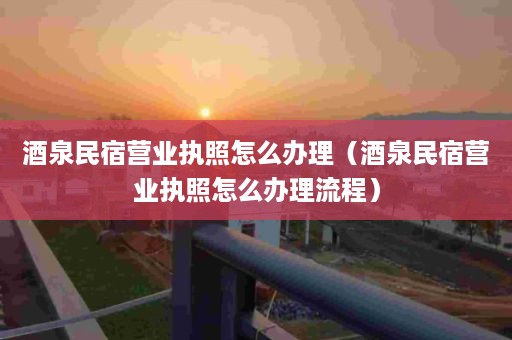 酒泉民宿营业执照怎么办理（酒泉民宿营业执照怎么办理流程）