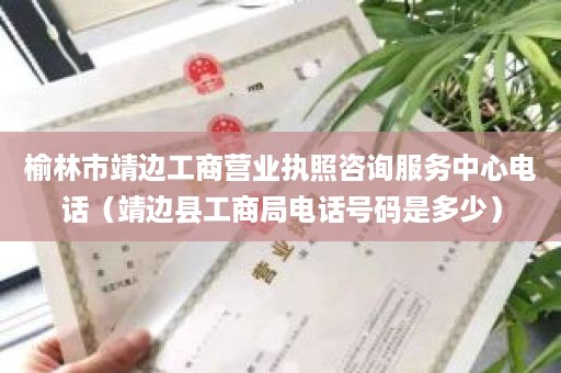 榆林市靖边工商营业执照咨询服务中心电话（靖边县工商局电话号码是多少）