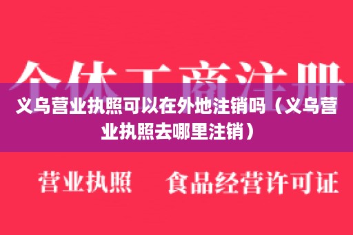 义乌营业执照可以在外地注销吗（义乌营业执照去哪里注销）