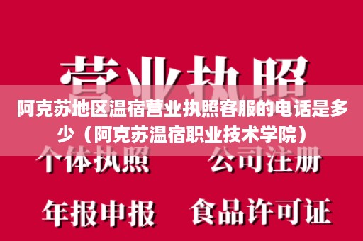 阿克苏地区温宿营业执照客服的电话是多少（阿克苏温宿职业技术学院）