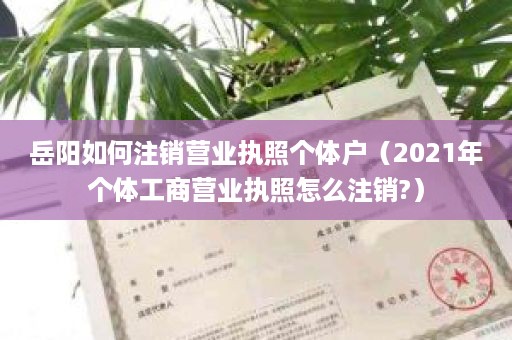 岳阳如何注销营业执照个体户（2021年个体工商营业执照怎么注销?）