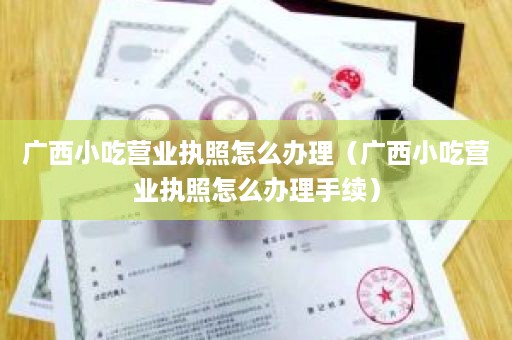 广西小吃营业执照怎么办理（广西小吃营业执照怎么办理手续）