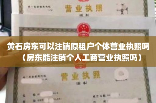 黄石房东可以注销原租户个体营业执照吗（房东能注销个人工商营业执照吗）