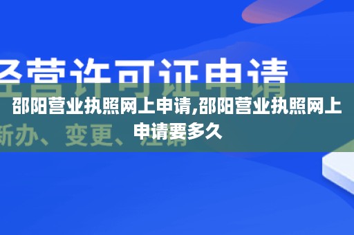 邵阳营业执照网上申请,邵阳营业执照网上申请要多久