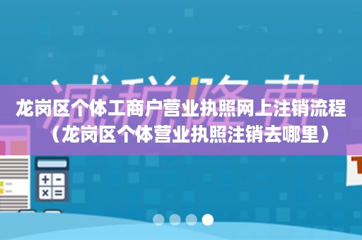 龙岗区个体工商户营业执照网上注销流程（龙岗区个体营业执照注销去哪里）