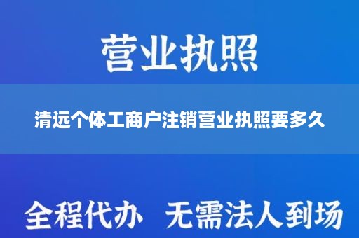 清远个体工商户注销营业执照要多久