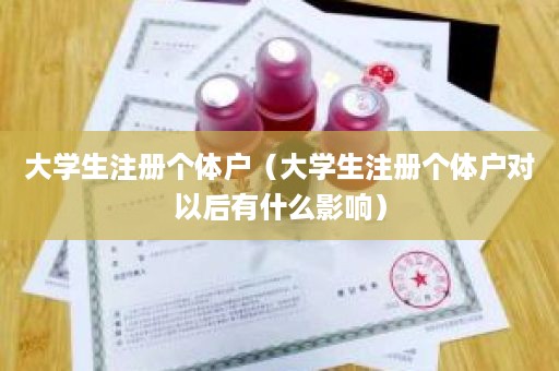 大学生注册个体户（大学生注册个体户对以后有什么影响）