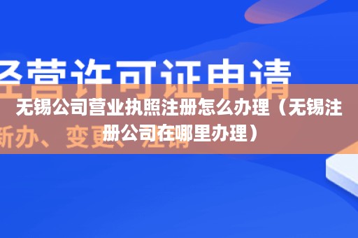 无锡公司营业执照注册怎么办理（无锡注册公司在哪里办理）