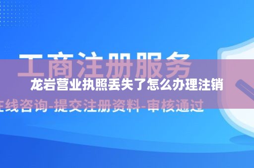 龙岩营业执照丢失了怎么办理注销